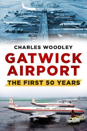 Gatwick Airport: The First 50 Years by Charles Woodley 9780752488073