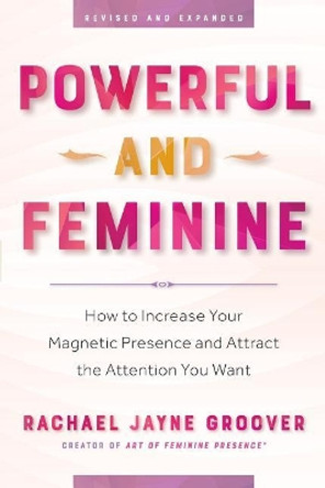 Powerful and Feminine: How to Increase Your Magnetic Presence and Attract the Attention You Want by Rachael Jayne Groover 9780983268963