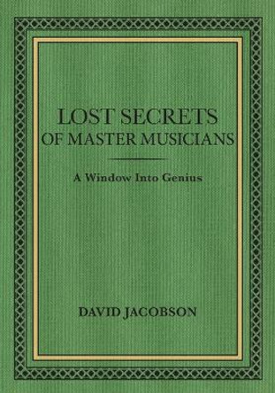 Lost Secrets of Master Musicians: A Window Into Genius by David Jacobson 9780996957915