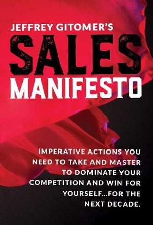Jeffrey Gitomer's Sales Manifesto: Imperative Actions You Need to Take and Master to Dominate Your Competition and Win for Yourself...for the Next Decade by Jeffrey Gitomer 9780999255520