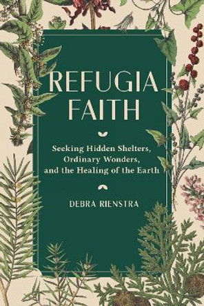 Refugia Faith: Seeking Hidden Shelters, Ordinary Wonders, and the Healing of the Earth by Debra Rienstra 9781506473796