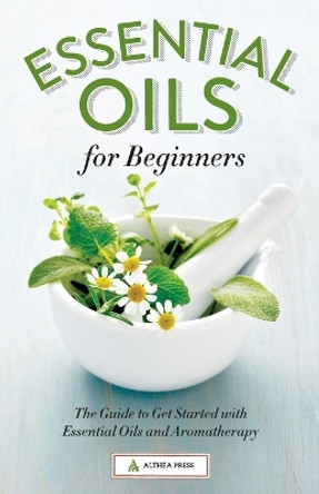 Essential Oils for Beginners: The Guide to Get Started with Essential Oils and Aromatherapy by Althea Press 9781623152390