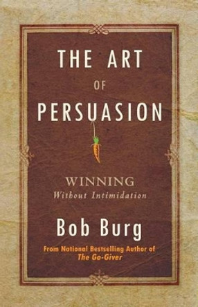Art of Persuasion: Winning Without Intimidation by Bob Burg 9780768413007
