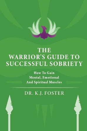 The Warrior's Guide to Successful Sobriety: How to Gain Mental, Emotional and Spiritual Muscles by Kj Foster 9780578814933