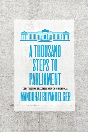 A Thousand Steps to Parliament: Constructing Electable Women in Mongolia by Manduhai Buyandelger 9780226818726