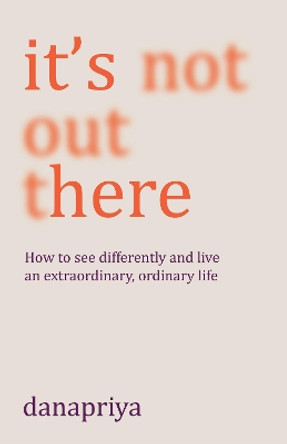 It's Not Out There: How to see differently and live an extraordinary, ordinary life by Danapriya 9781911407591