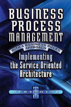 Business Process Management with a Business Rules Approach: Implementing The Service Oriented Architecture by Tom Debevoise 9781419673689