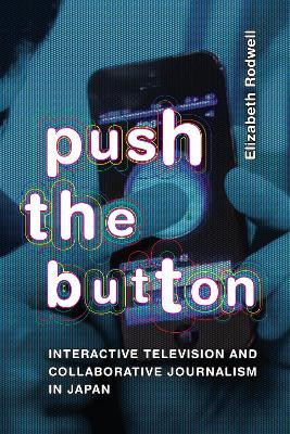 Push the Button: Interactive Television and Collaborative Journalism in Japan by Elizabeth Rodwell 9781478025764