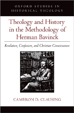 Theology and History in the Methodology of Herman Bavinck: Revelation, Confession, and Christian Consciousness by Cameron D. Clausing 9780197665879