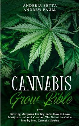 The Cannabis Grow Bible: Growing Marijuana For Beginners How to Grow Marijuana Indoor & Outdoor, The Definitive Guide - Step by Step, Cannabis Strains by Anderia Zetta Andrew Paull 9781801097581