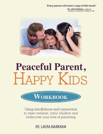 Peaceful Parent, Happy Kids Workbook: Using Mindfulness and Connection to Raise Resilient, Joyful Children and Rediscover Your Love of Parenting by Dr Laura Markham 9781683731153