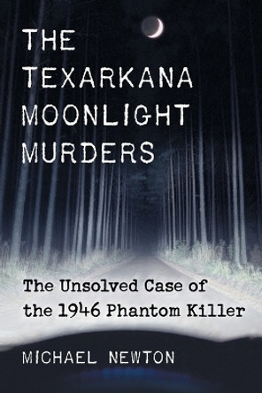 The Texarkana Moonlight Murders: The Unsolved Case of the 1946 Phantom Killer by Michael Newton 9780786473250