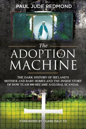 The Adoption Machine: The Dark History of Ireland's Mother & Baby Homes and the Inside Story of How `Tuam 800' Became a Global Scandal by Paul Jude Redmond 9781785371776