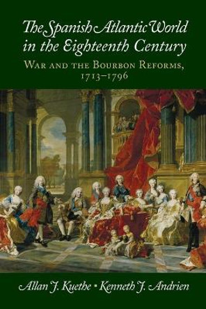 The Spanish Atlantic World in the Eighteenth Century: War and the Bourbon Reforms, 1713-1796 by Allan J. Kuethe 9781107672840