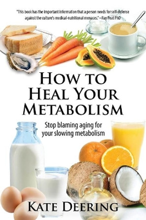 How to Heal Your Metabolism: Learn How the Right Foods, Sleep, the Right Amount of Exercise, and Happiness Can Increase Your Metabolic Rate and Help Heal Your Broken Metabolism by Kate Deering 9781511585620