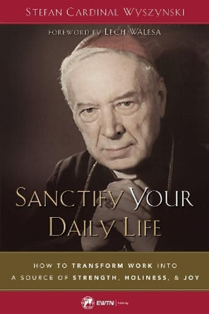 Sanctify Your Daily Life: How to Transform Work Into a Source of Strength, Holiness, and Joy by Stefan Wyszyanski 9781682780640