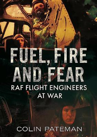 Fuel Fire And Fear: RAF Flight Engineers at War by Colin Pateman 9781781556757