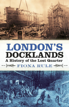 London's Docklands: A History of the Lost Quarter by Fiona Rule 9780750989985