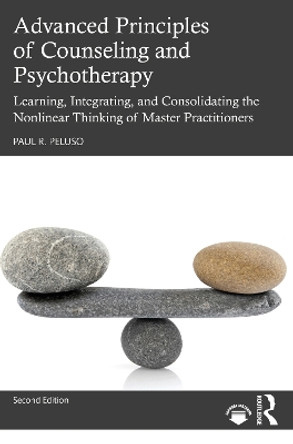 Advanced Principles of Counseling and Psychotherapy: Learning, Integrating, and Consolidating the Nonlinear Thinking of Master Practitioners by Paul R. Peluso 9780367538583