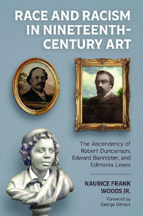 Race and Racism in Nineteenth-Century Art: The Ascendency of Robert Duncanson, Edward Bannister, and Edmonia Lewis by Naurice Frank Woods Jr. 9781496834355
