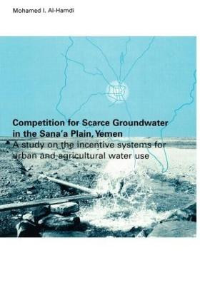 Competition for Scarce Groundwater in the Sana'a Plain, Yemen. A study of the incentive systems for urban and agricultural water use. by Mohammed  I. Al-Hamdi