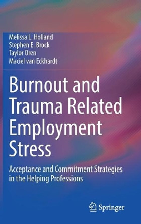 Burnout and Trauma Related Employment Stress: Acceptance and Commitment Strategies in the Helping Professions by Melissa L. Holland 9783030834913