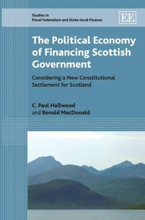 The Political Economy of Financing Scottish Government: Considering a New Constitutional Settlement for Scotland by C. Paul Hallwood 9781848440425