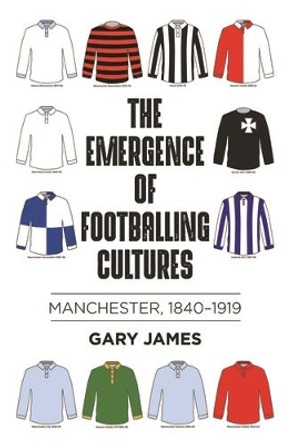 The Emergence of Footballing Cultures: Manchester, 1840-1919 by Gary James 9781526148001