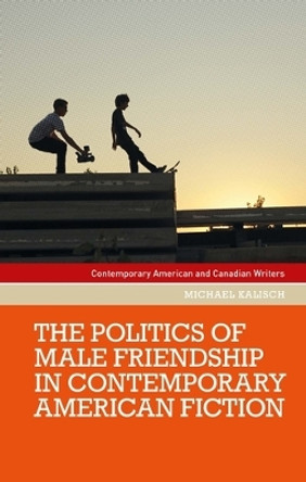 The Politics of Male Friendship in Contemporary American Fiction by Michael Kalisch 9781526156358