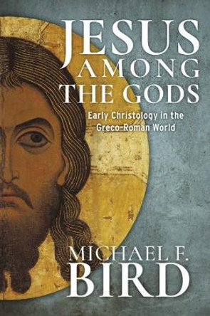 Jesus among the gods: Early Christology in the Greco-Roman World by Michael F. Bird 9781481316750