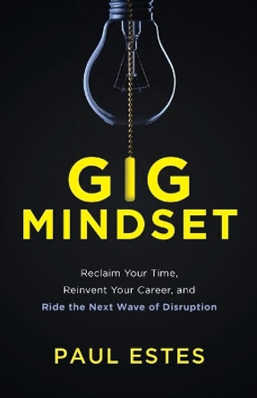 Gig Mindset: Reclaim Your Time, Reinvent Your Career, and Ride the Next Wave of Disruption by Paul Estes 9781544506326