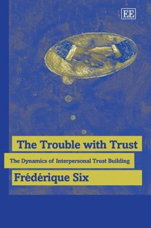 The Trouble with Trust: The Dynamics of Interpersonal Trust Building by Frederique Six 9781845422905