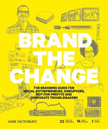 Brand the Change: The Branding Guide for Social Entrepreneurs, Disruptors, Not-For-Profits and Corporate Troublemakers by Anne Miltenburg