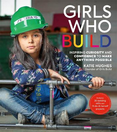 Girls Who Build: Inspiring Curiosity and Confidence to Make Anything Possible by Katie Hughes 9780762467204