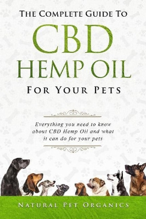 The Complete Guide to CBD Hemp Oil for Your Pets: Everything You Need to Know about CBD Hemp Oil and What It Can Do for Your Pets by Natural Pet Organics 9781717701091