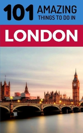 101 Amazing Things to Do in London: London Travel Guide by 101 Amazing Things 9781724182470