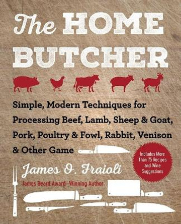 Home Butcher: Simple, Modern Techniques for Processing Beef, Lamb, Sheep & Goat, Pork, Poultry & Fowl, Rabbit, Venison & Other Game by James O Fraioli 9781510745797