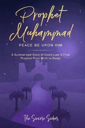 Prophet Muhammad Peace Be Upon Him: A Summarized Story of God's Last & Final Prophet from Birth to Death by The Sincere Seeker Collection 9781735326092