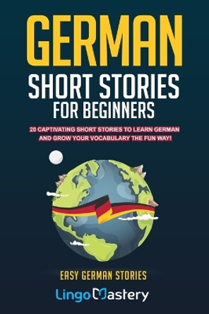 German Short Stories For Beginners: 20 Captivating Short Stories To Learn German & Grow Your Vocabulary The Fun Way! by Lingo Mastery 9781797643267