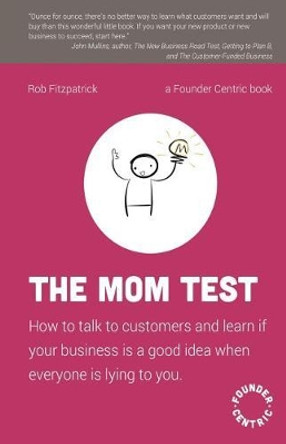 The Mom Test: How to Talk to Customers & Learn If Your Business Is a Good Idea When Everyone Is Lying to You by Rob Fitzpatrick 9781492180746
