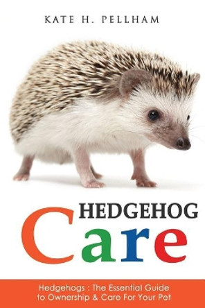 Hedgehogs: The Essential Guide to Ownership & Care for Your Pet by Kate H Pellham 9781518843013