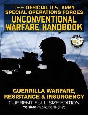 The Official US Army Special Forces Unconventional Warfare Handbook: Guerrilla Warfare, Resistance & Insurgency: Winning Asymmetric Wars from the Underground: Current, Full-Size Edition - Tc 18-01 (FM 3-05.130 / FM 31-21) by U S Army 9781985560949