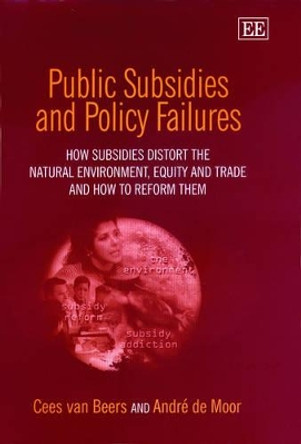 Public Subsidies and Policy Failures: How Subsidies Distort the Natural Environment, Equity and Trade and How to Reform Them by C. van Beers 9781840643367