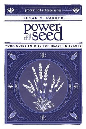 Power Of The Seed: Your Guide to Oils for Health & Beauty by Susan M. Parker 9781934170540