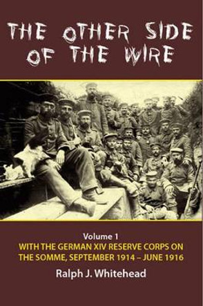 The Other Side of the Wire Volume 1: With the German XIV Reserve Corps on the Somme, September 1914–June 1916 by Ralph J. Whitehead 9781908916891