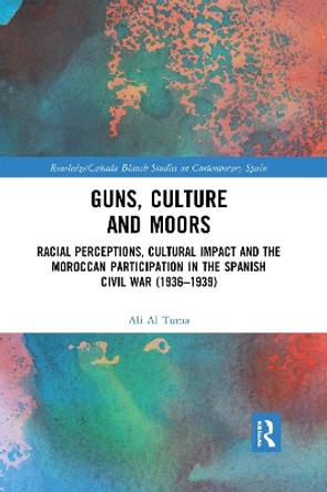 Guns, Culture and Moors: Racial Perceptions, Cultural Impact and the Moroccan Participation in the Spanish Civil War (1936-1939) Ali Al Tuma (Leiden University, the Netherlands) 9780367591663