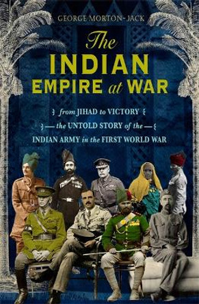 The Indian Empire At War: From Jihad to Victory, The Untold Story of the Indian Army in the First World War by George Morton-Jack 9781408707692