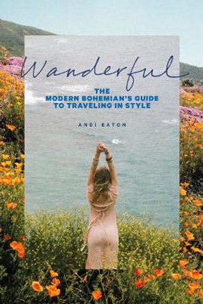 Wanderful: The Modern Bohemian's Guide to Traveling in Style by Andi Eaton 9781419726767