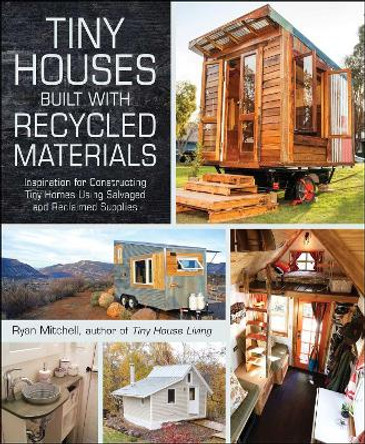 Tiny Houses Built with Recycled Materials: Inspiration for Constructing Tiny Homes Using Salvaged and Reclaimed Supplies by Ryan Mitchell 9781440592119