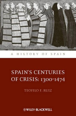 Spain's Centuries of Crisis: 1300 - 1474 by Teofilo F. Ruiz 9781444339734